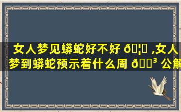 女人梦见蟒蛇好不好 🦁 ,女人梦到蟒蛇预示着什么周 🐳 公解梦